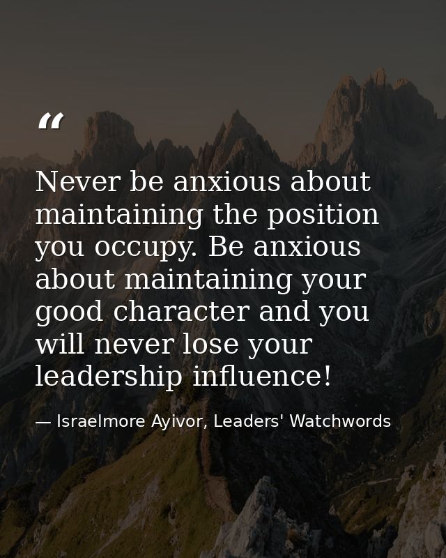 Never be anxious about maintaining the position you occupy. Be anxious about maintaining your good character and you wil — Israelmore Ayivor, Leaders' Watchwords
