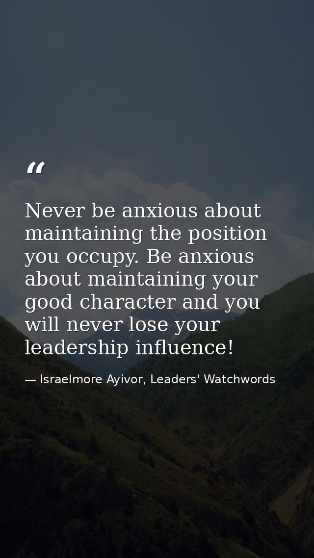 Never be anxious about maintaining the position you occupy. Be anxious about maintaining your good character and you wil — Israelmore Ayivor, Leaders' Watchwords
