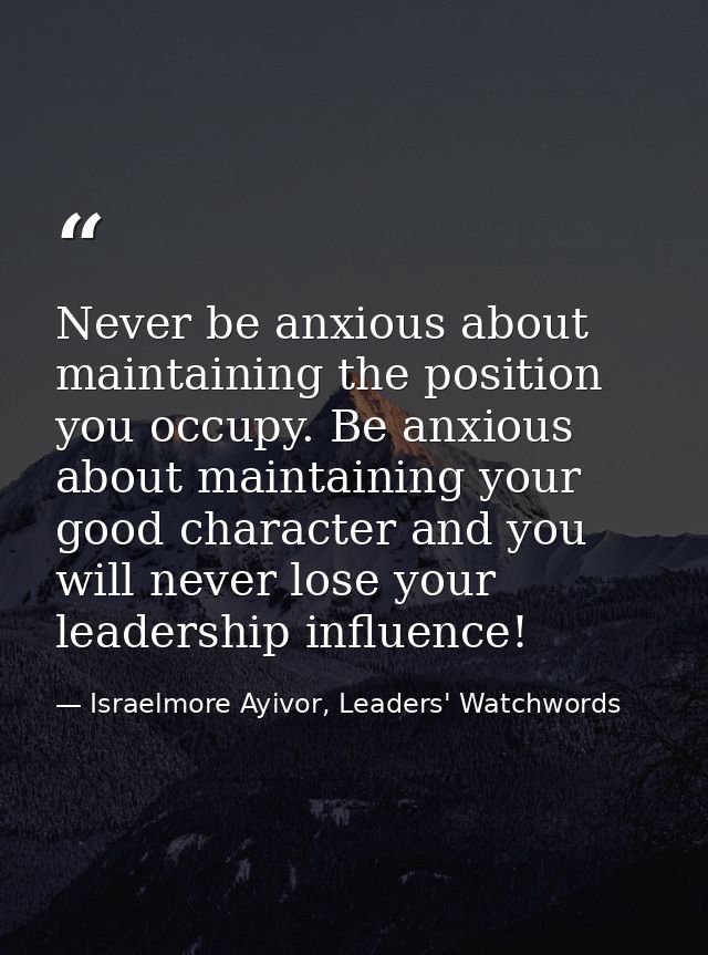 Never be anxious about maintaining the position you occupy. Be anxious about maintaining your good character and you wil — Israelmore Ayivor, Leaders' Watchwords