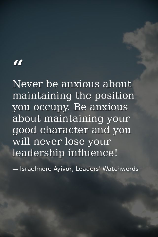 Never be anxious about maintaining the position you occupy. Be anxious about maintaining your good character and you wil — Israelmore Ayivor, Leaders' Watchwords