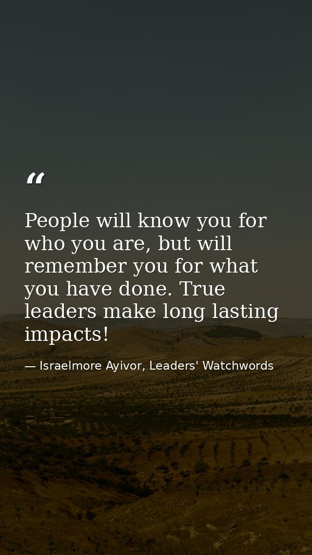 People will know you for who you are, but will remember you for what you have done. True leaders make long lasting impac — Israelmore Ayivor, Leaders' Watchwords