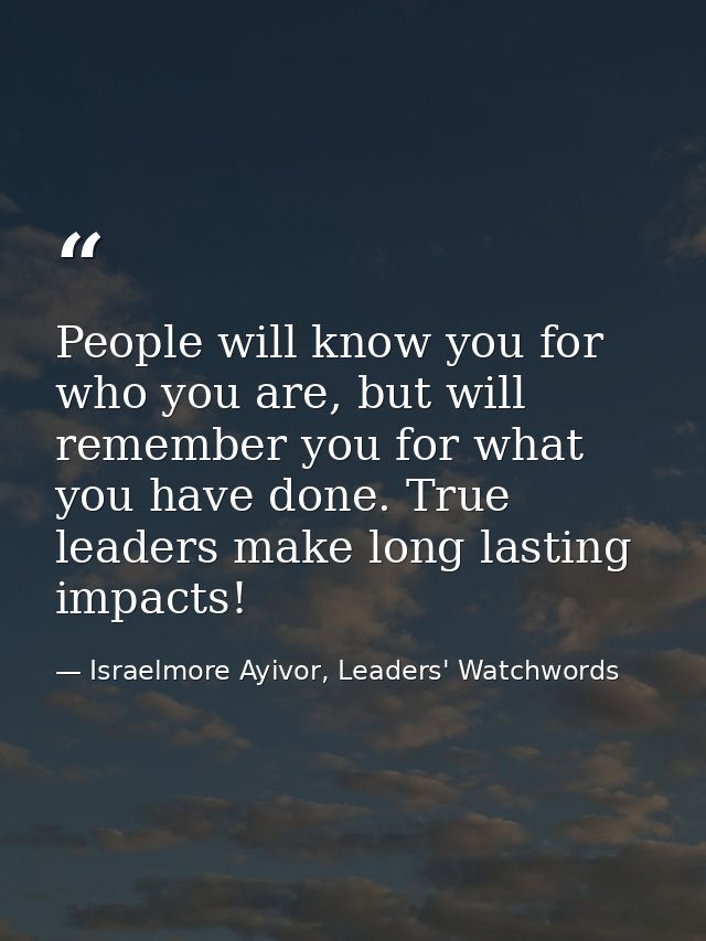People will know you for who you are, but will remember you for what you have done. True leaders make long lasting impac — Israelmore Ayivor, Leaders' Watchwords