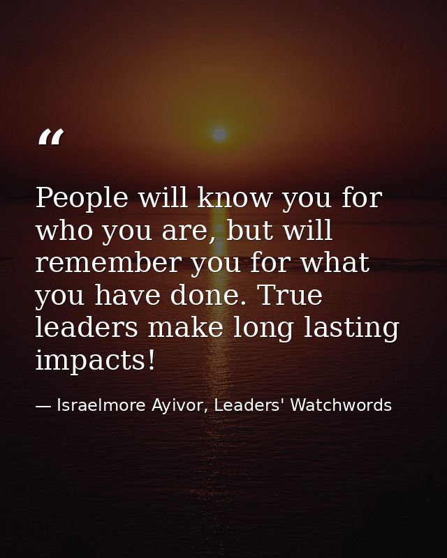 People will know you for who you are, but will remember you for what you have done. True leaders make long lasting impac — Israelmore Ayivor, Leaders' Watchwords