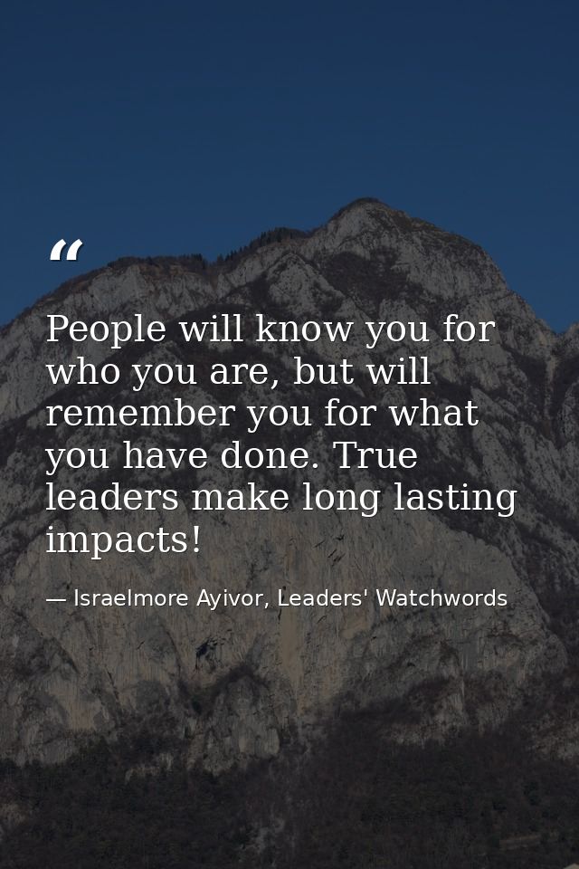 People will know you for who you are, but will remember you for what you have done. True leaders make long lasting impac — Israelmore Ayivor, Leaders' Watchwords