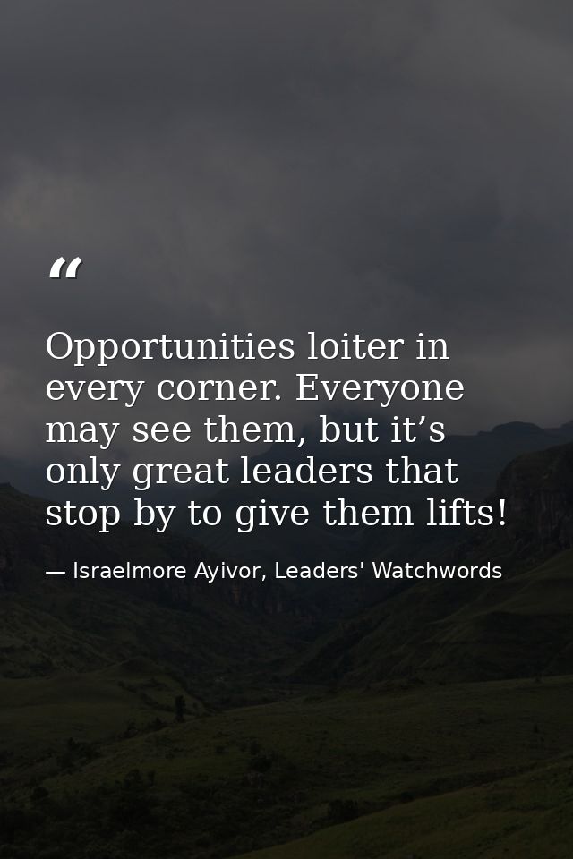 Opportunities loiter in every corner. Everyone may see them, but it’s only great leaders that stop by to give them lifts — Israelmore Ayivor, Leaders' Watchwords
