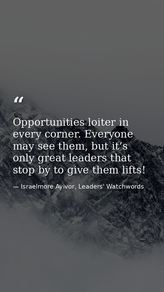 Opportunities loiter in every corner. Everyone may see them, but it’s only great leaders that stop by to give them lifts — Israelmore Ayivor, Leaders' Watchwords