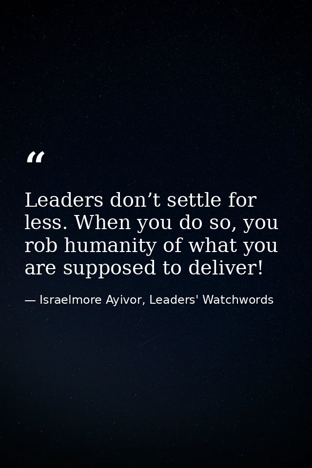 Leaders don’t settle for less. When you do so, you rob humanity of what you are supposed to deliver! — Israelmore Ayivor, Leaders' Watchwords