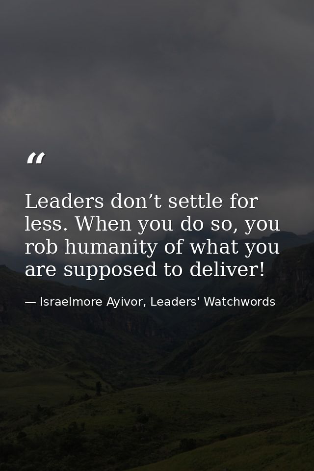 Leaders don’t settle for less. When you do so, you rob humanity of what you are supposed to deliver! — Israelmore Ayivor, Leaders' Watchwords