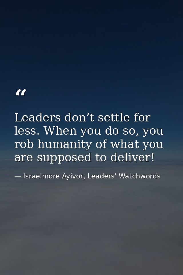 Leaders don’t settle for less. When you do so, you rob humanity of what you are supposed to deliver! — Israelmore Ayivor, Leaders' Watchwords