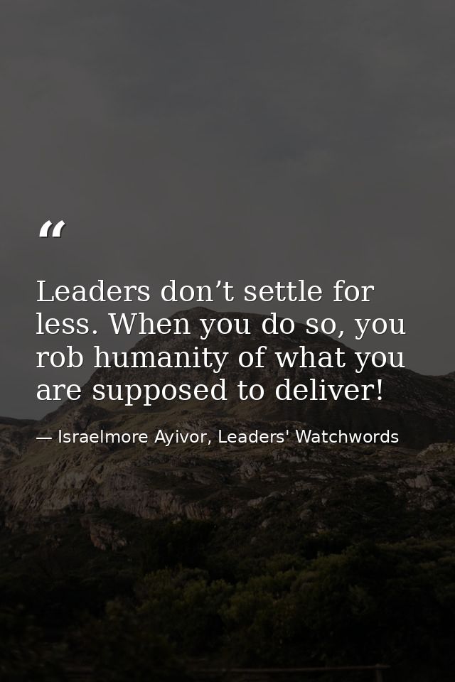 Leaders don’t settle for less. When you do so, you rob humanity of what you are supposed to deliver! — Israelmore Ayivor, Leaders' Watchwords