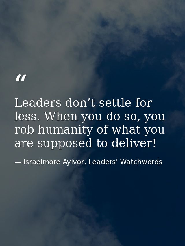 Leaders don’t settle for less. When you do so, you rob humanity of what you are supposed to deliver! — Israelmore Ayivor, Leaders' Watchwords