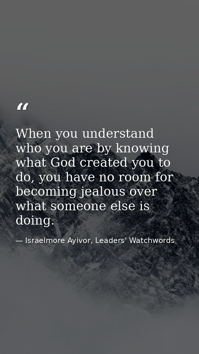 When you understand who you are by knowing what God created you to do, you have no room for becoming jealous over what s — Israelmore Ayivor, Leaders' Watchwords
