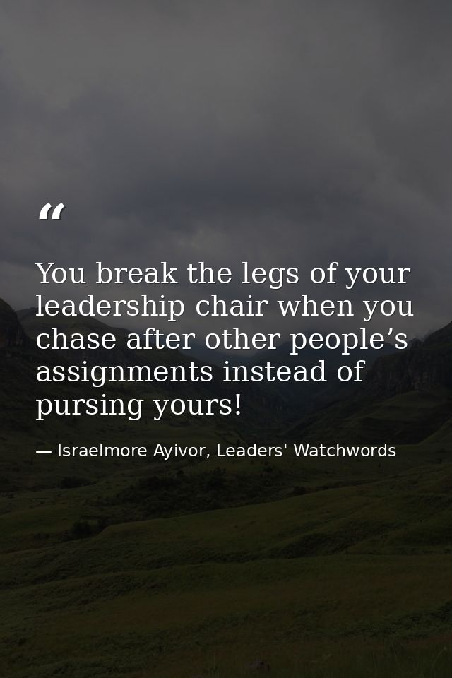 You break the legs of your leadership chair when you chase after other people’s assignments instead of pursing yours! — Israelmore Ayivor, Leaders' Watchwords