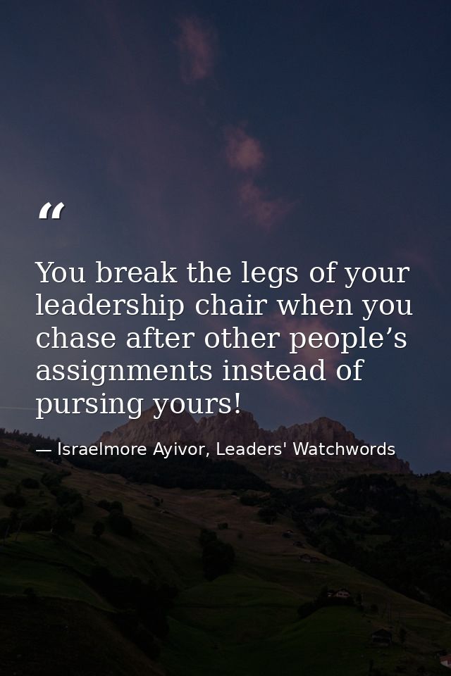 You break the legs of your leadership chair when you chase after other people’s assignments instead of pursing yours! — Israelmore Ayivor, Leaders' Watchwords