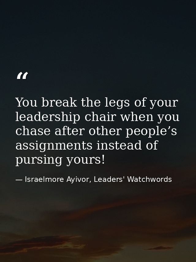 You break the legs of your leadership chair when you chase after other people’s assignments instead of pursing yours! — Israelmore Ayivor, Leaders' Watchwords