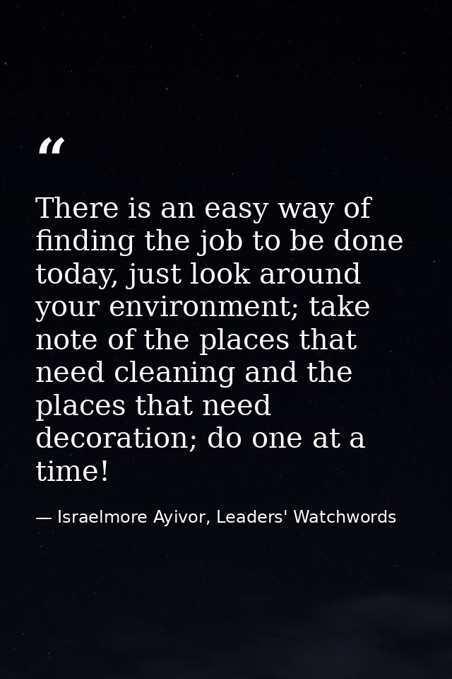 There is an easy way of finding the job to be done today, just look around your environment; take note of the places tha — Israelmore Ayivor, Leaders' Watchwords