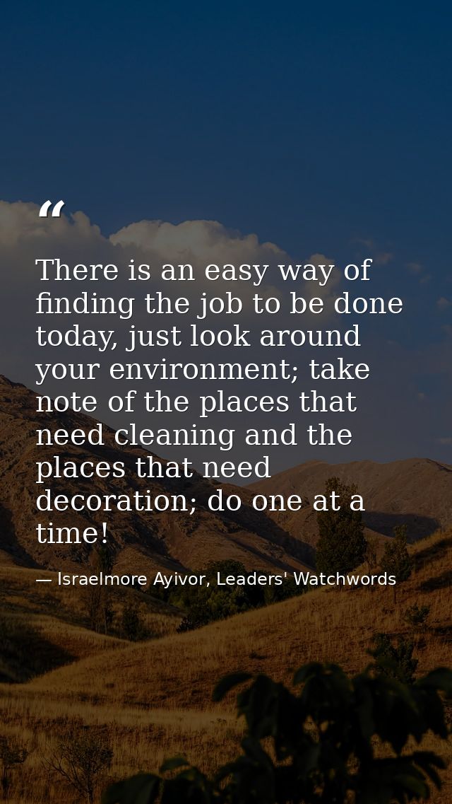 There is an easy way of finding the job to be done today, just look around your environment; take note of the places tha — Israelmore Ayivor, Leaders' Watchwords