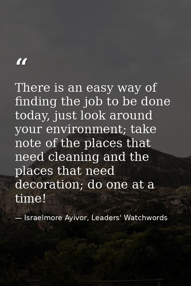 There is an easy way of finding the job to be done today, just look around your environment; take note of the places tha — Israelmore Ayivor, Leaders' Watchwords