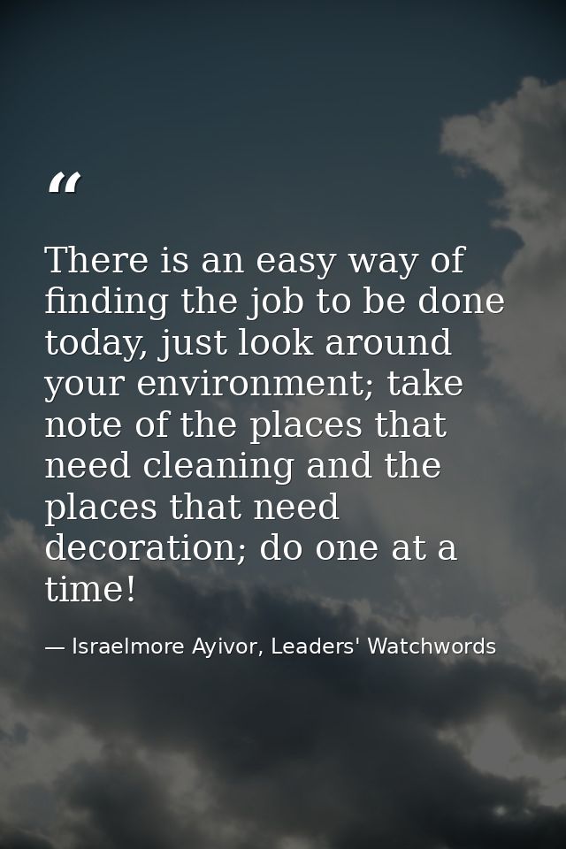 There is an easy way of finding the job to be done today, just look around your environment; take note of the places tha — Israelmore Ayivor, Leaders' Watchwords