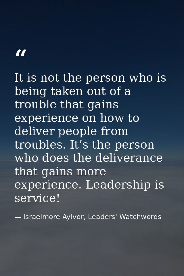 It is not the person who is being taken out of a trouble that gains experience on how to deliver people from troubles. I — Israelmore Ayivor, Leaders' Watchwords
