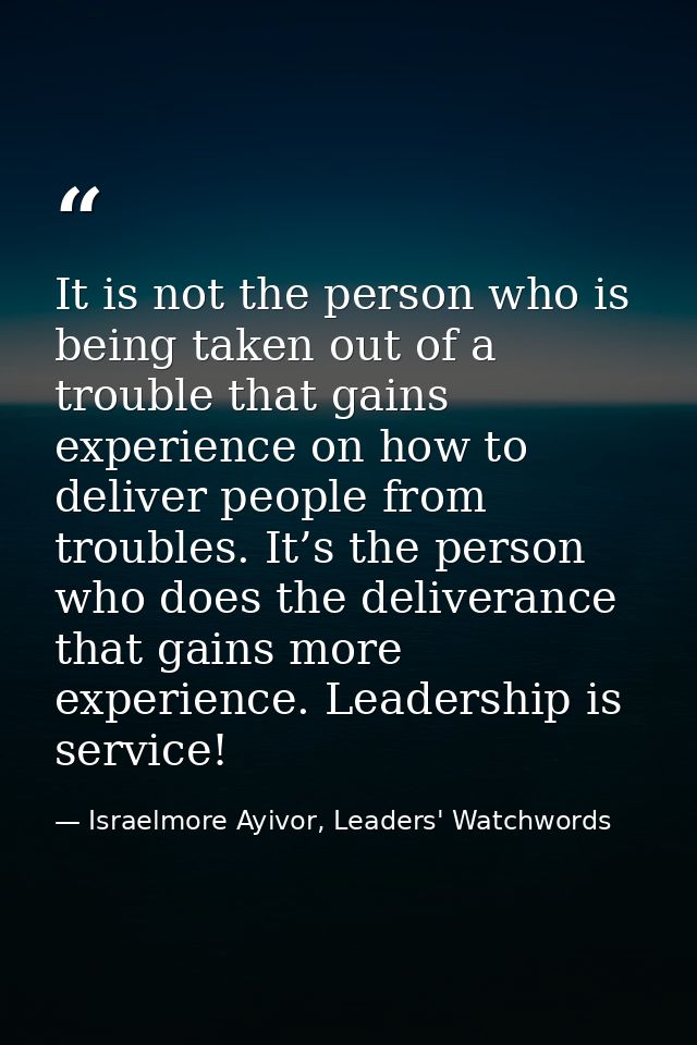 It is not the person who is being taken out of a trouble that gains experience on how to deliver people from troubles. I — Israelmore Ayivor, Leaders' Watchwords