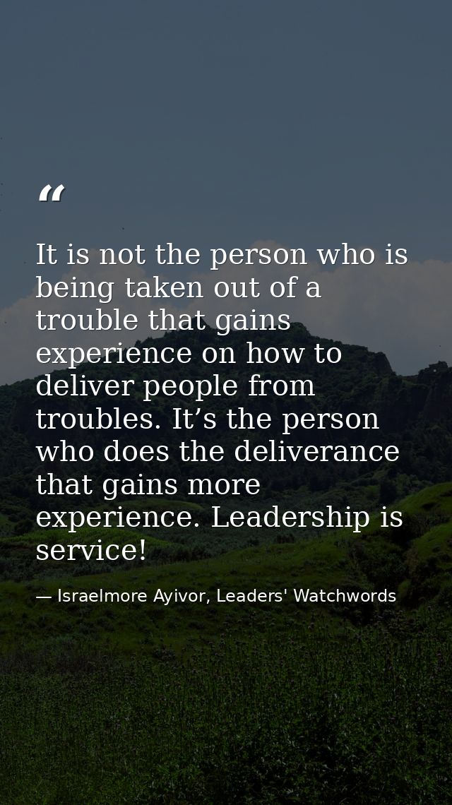 It is not the person who is being taken out of a trouble that gains experience on how to deliver people from troubles. I — Israelmore Ayivor, Leaders' Watchwords