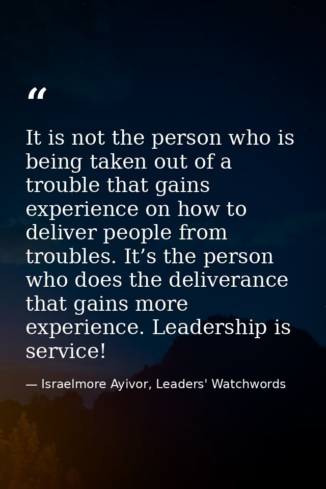It is not the person who is being taken out of a trouble that gains experience on how to deliver people from troubles. I — Israelmore Ayivor, Leaders' Watchwords