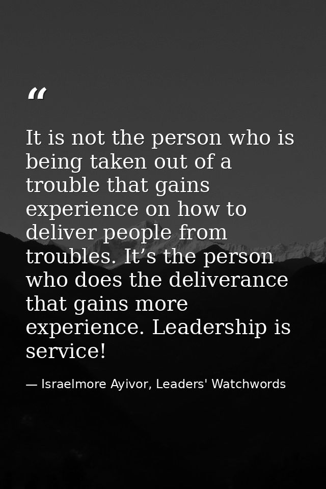 It is not the person who is being taken out of a trouble that gains experience on how to deliver people from troubles. I — Israelmore Ayivor, Leaders' Watchwords