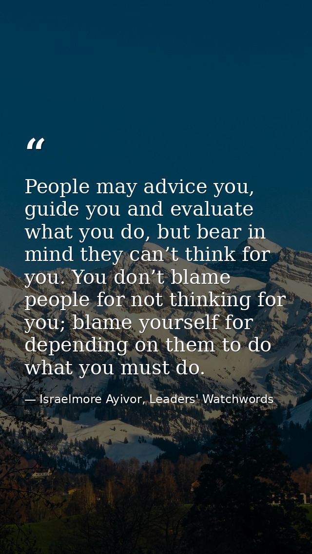 People may advice you, guide you and evaluate what you do, but bear in mind they can’t think for you. You don’t blame pe — Israelmore Ayivor, Leaders' Watchwords