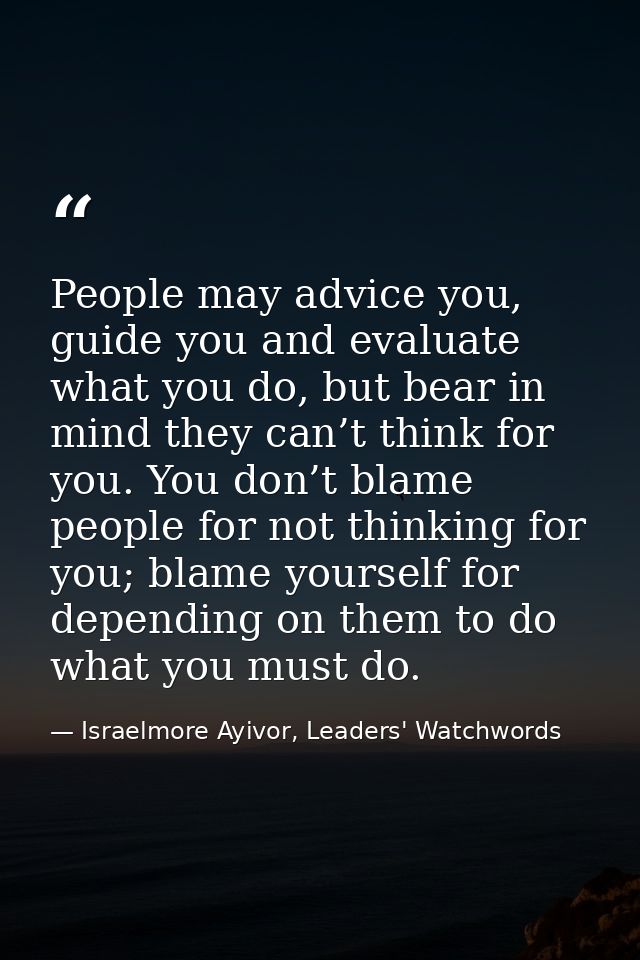 People may advice you, guide you and evaluate what you do, but bear in mind they can’t think for you. You don’t blame pe — Israelmore Ayivor, Leaders' Watchwords