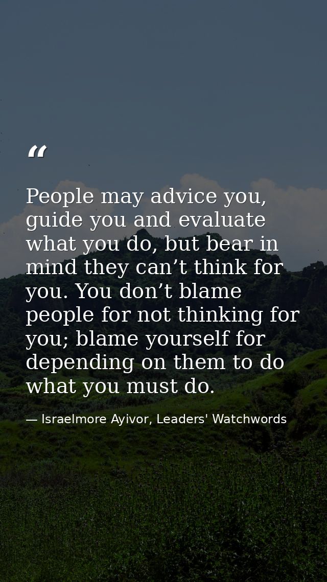 People may advice you, guide you and evaluate what you do, but bear in mind they can’t think for you. You don’t blame pe — Israelmore Ayivor, Leaders' Watchwords