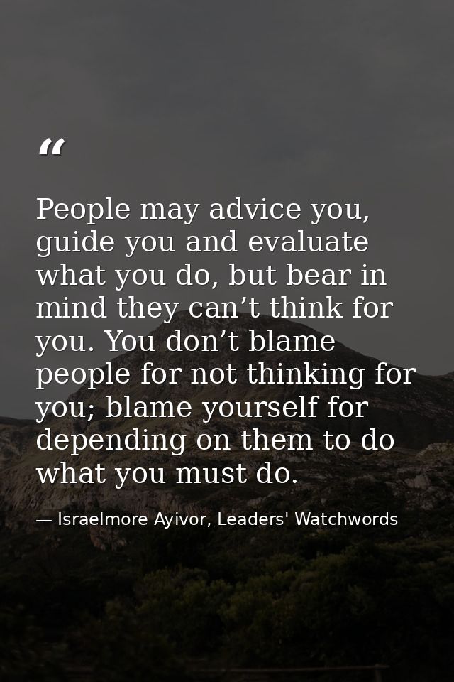 People may advice you, guide you and evaluate what you do, but bear in mind they can’t think for you. You don’t blame pe — Israelmore Ayivor, Leaders' Watchwords
