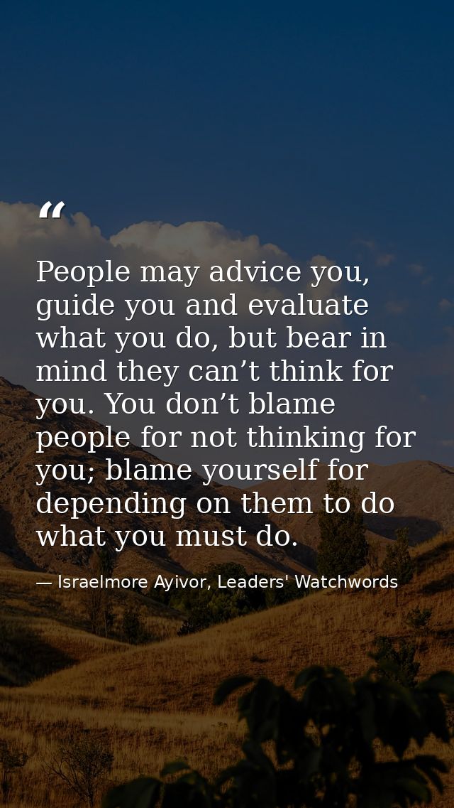 People may advice you, guide you and evaluate what you do, but bear in mind they can’t think for you. You don’t blame pe — Israelmore Ayivor, Leaders' Watchwords