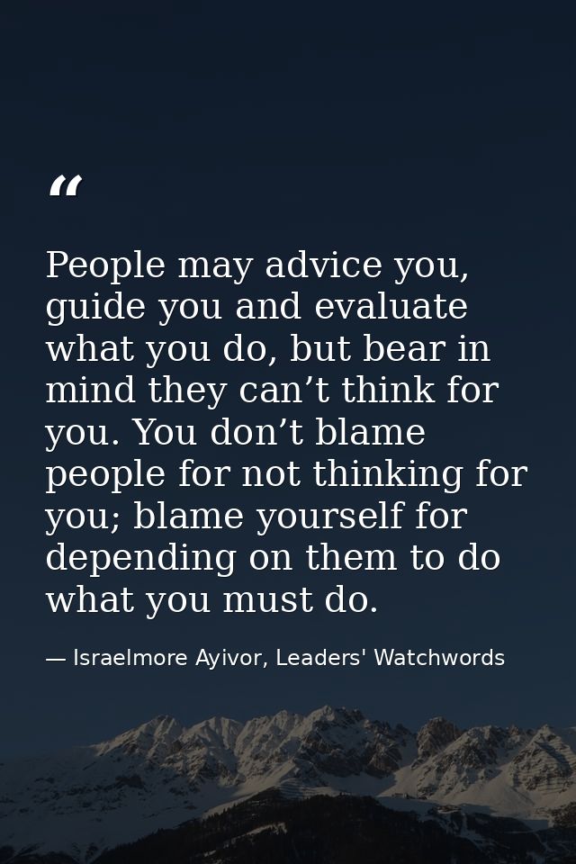 People may advice you, guide you and evaluate what you do, but bear in mind they can’t think for you. You don’t blame pe — Israelmore Ayivor, Leaders' Watchwords