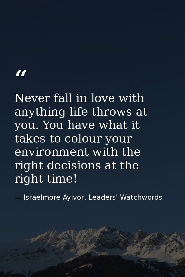 Never fall in love with anything life throws at you. You have what it takes to colour your environment with the right de — Israelmore Ayivor, Leaders' Watchwords