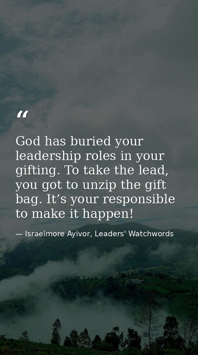 God has buried your leadership roles in your gifting. To take the lead, you got to unzip the gift bag. It’s your respons — Israelmore Ayivor, Leaders' Watchwords