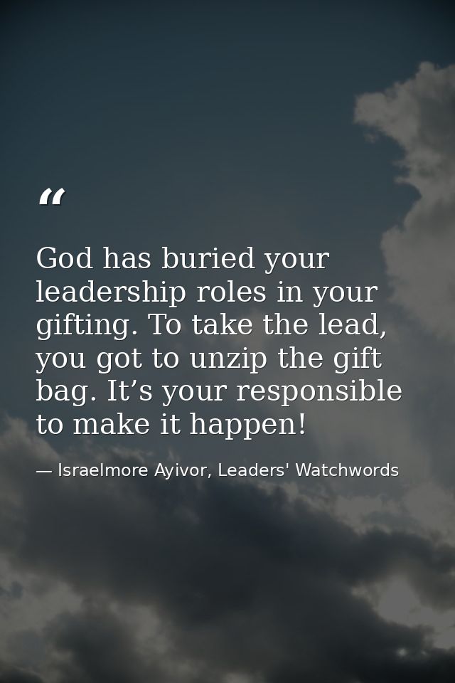 God has buried your leadership roles in your gifting. To take the lead, you got to unzip the gift bag. It’s your respons — Israelmore Ayivor, Leaders' Watchwords