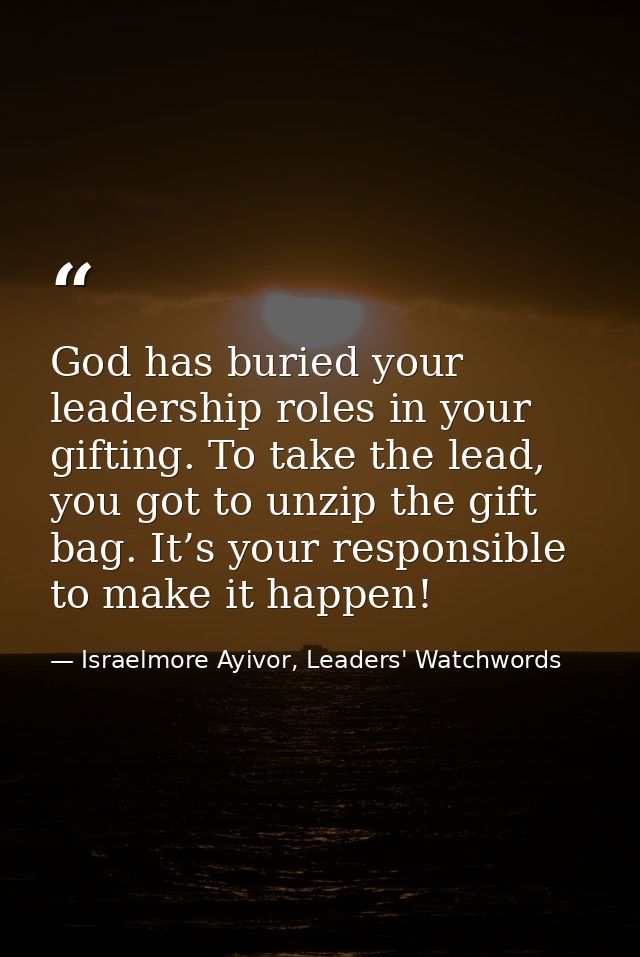 God has buried your leadership roles in your gifting. To take the lead, you got to unzip the gift bag. It’s your respons — Israelmore Ayivor, Leaders' Watchwords