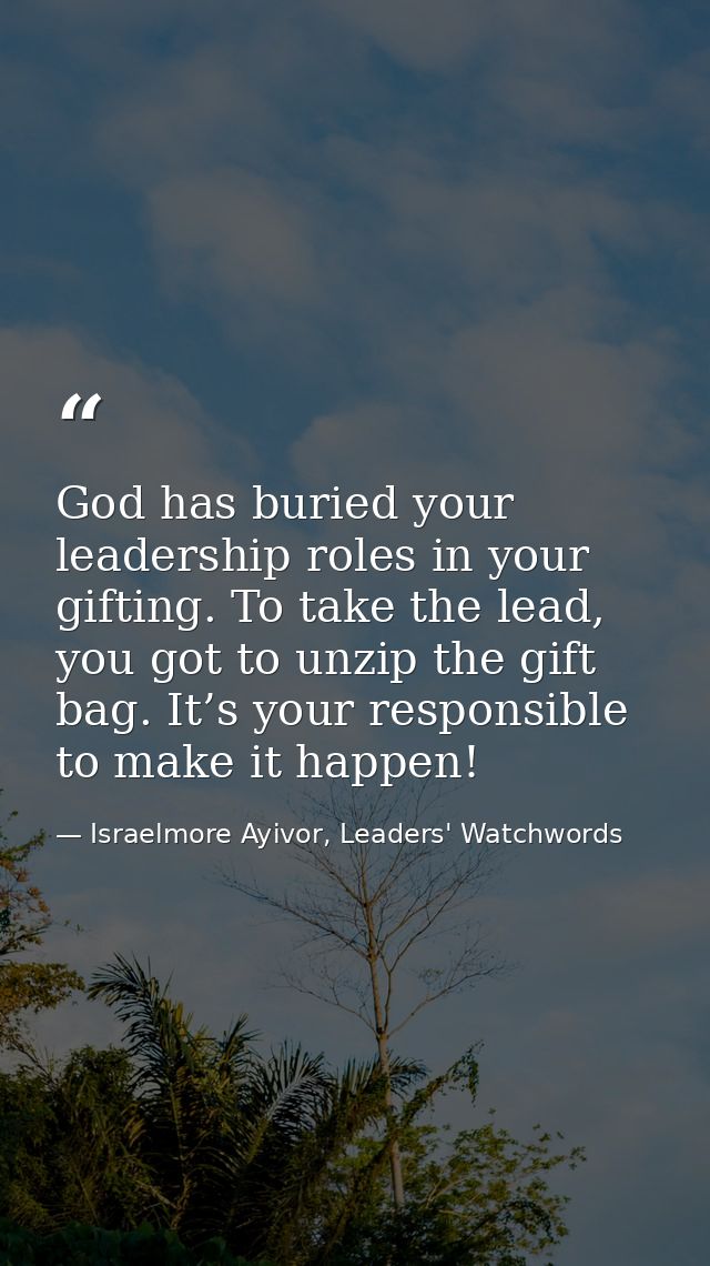 God has buried your leadership roles in your gifting. To take the lead, you got to unzip the gift bag. It’s your respons — Israelmore Ayivor, Leaders' Watchwords