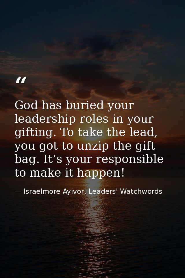 God has buried your leadership roles in your gifting. To take the lead, you got to unzip the gift bag. It’s your respons — Israelmore Ayivor, Leaders' Watchwords