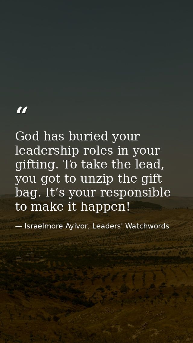 God has buried your leadership roles in your gifting. To take the lead, you got to unzip the gift bag. It’s your respons — Israelmore Ayivor, Leaders' Watchwords