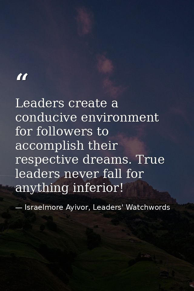 Leaders create a conducive environment for followers to accomplish their respective dreams. True leaders never fall for  — Israelmore Ayivor, Leaders' Watchwords