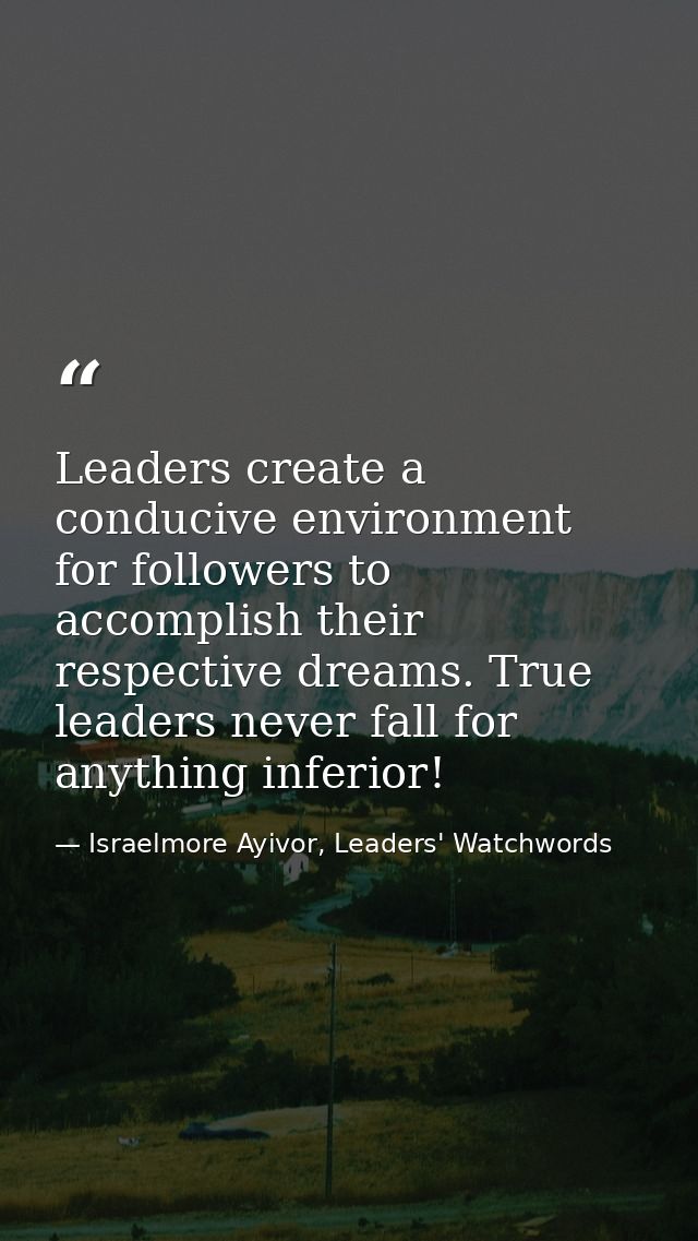 Leaders create a conducive environment for followers to accomplish their respective dreams. True leaders never fall for  — Israelmore Ayivor, Leaders' Watchwords