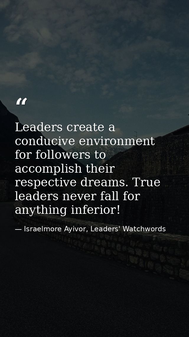 Leaders create a conducive environment for followers to accomplish their respective dreams. True leaders never fall for  — Israelmore Ayivor, Leaders' Watchwords
