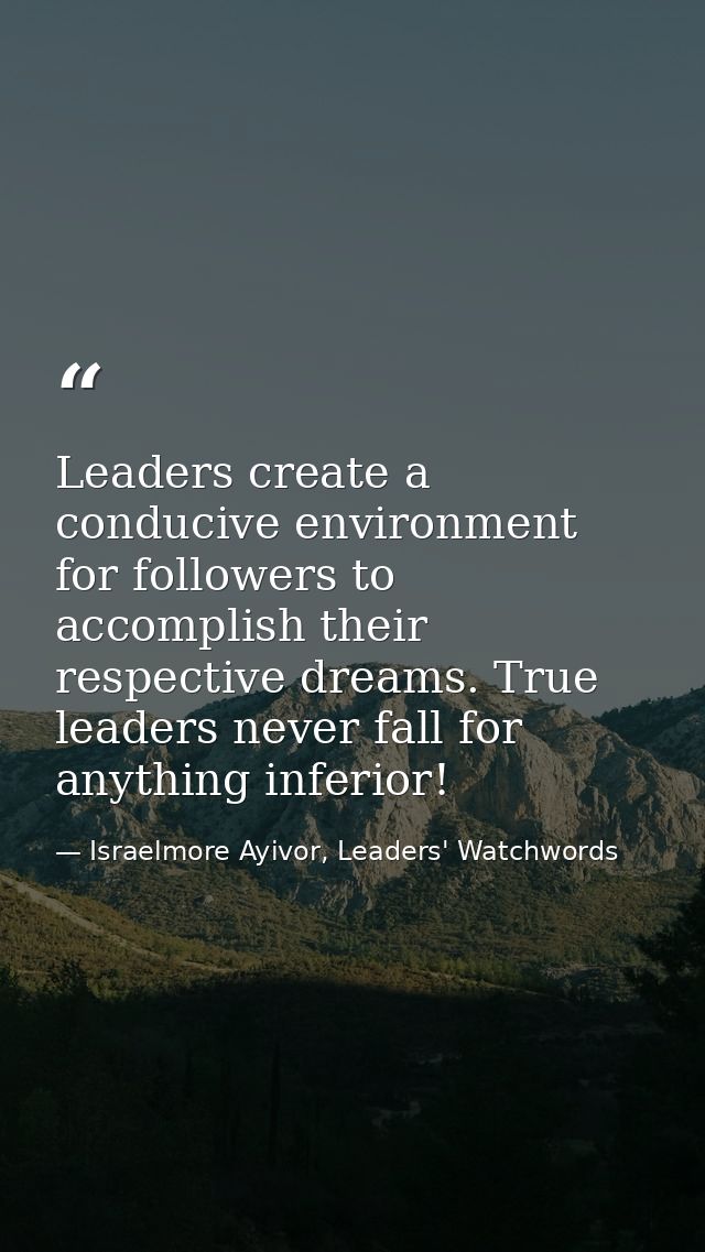 Leaders create a conducive environment for followers to accomplish their respective dreams. True leaders never fall for  — Israelmore Ayivor, Leaders' Watchwords