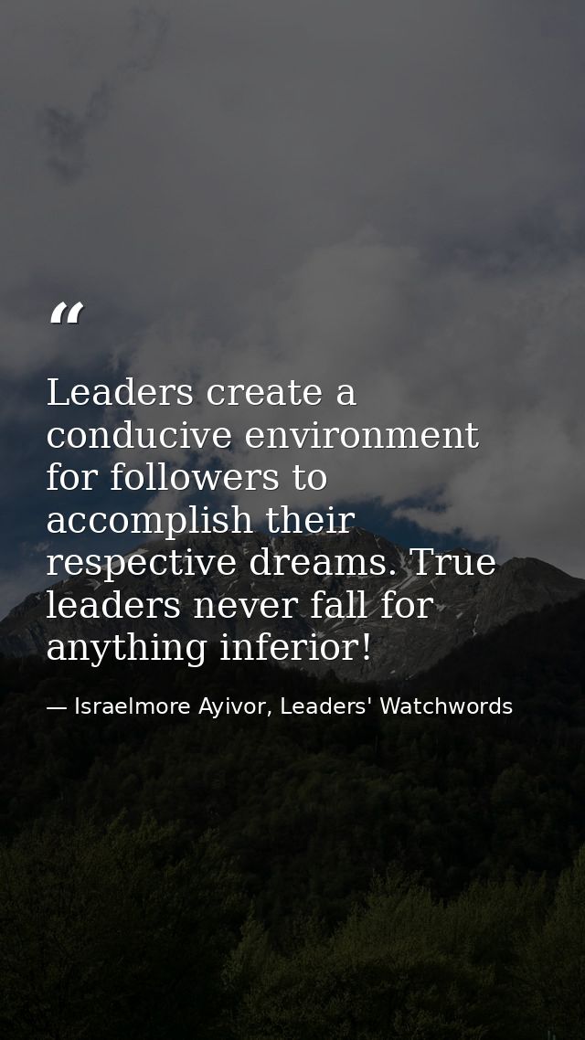 Leaders create a conducive environment for followers to accomplish their respective dreams. True leaders never fall for  — Israelmore Ayivor, Leaders' Watchwords