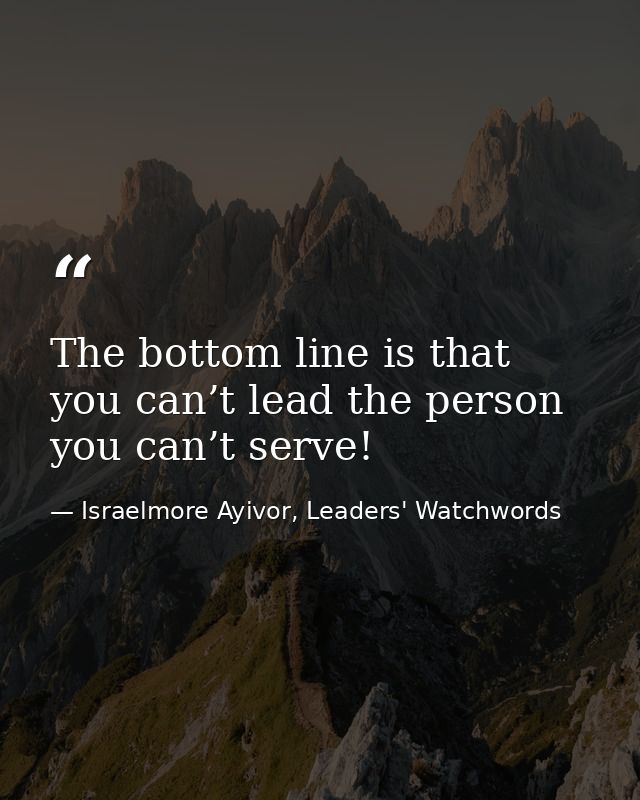 The bottom line is that you can’t lead the person you can’t serve! — Israelmore Ayivor, Leaders' Watchwords