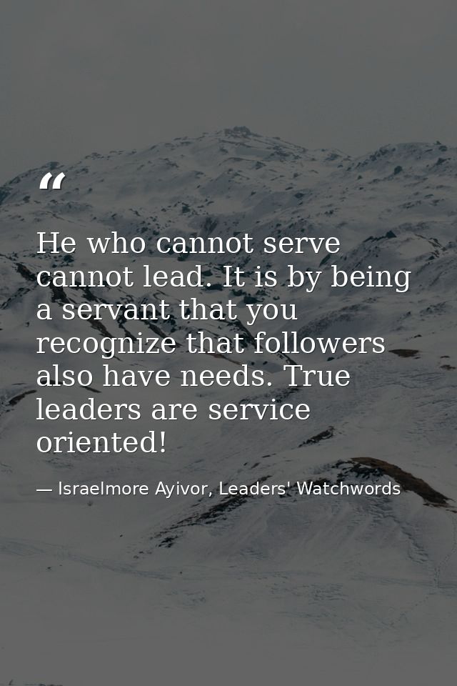 He who cannot serve cannot lead. It is by being a servant that you recognize that followers also have needs. True leader — Israelmore Ayivor, Leaders' Watchwords
