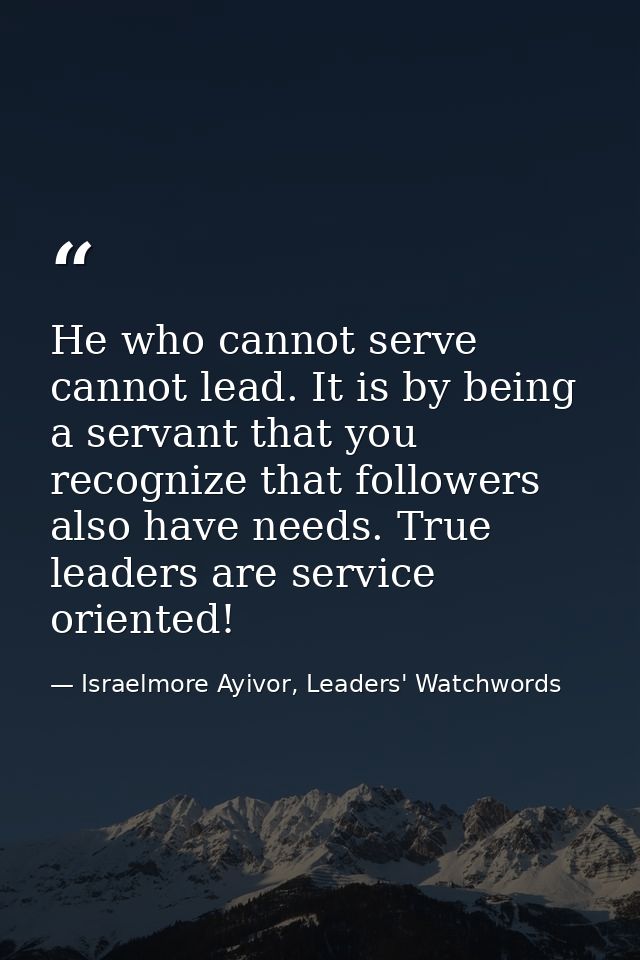 He who cannot serve cannot lead. It is by being a servant that you recognize that followers also have needs. True leader — Israelmore Ayivor, Leaders' Watchwords