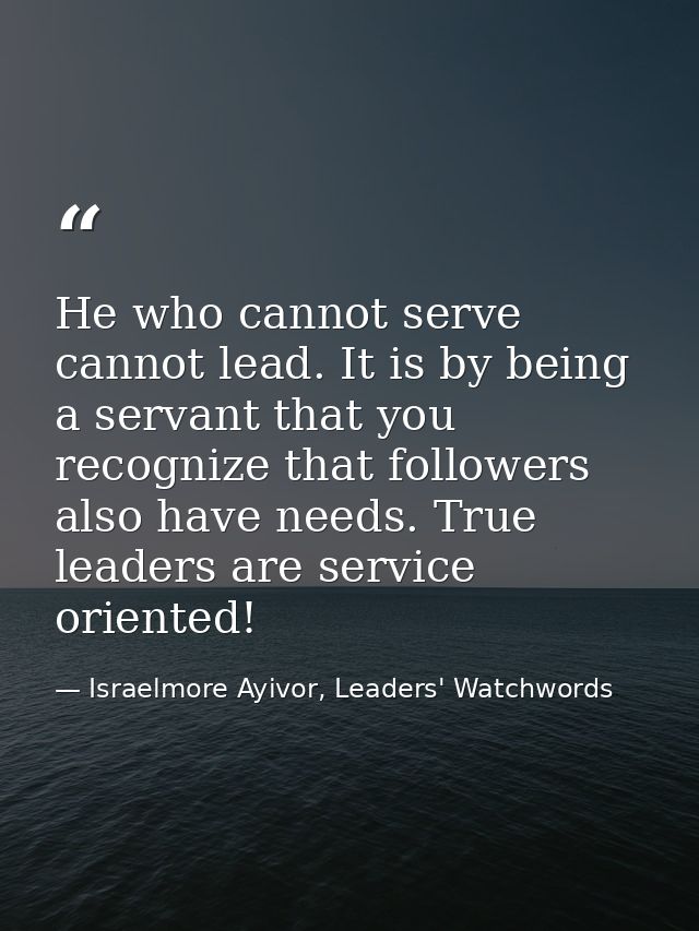 He who cannot serve cannot lead. It is by being a servant that you recognize that followers also have needs. True leader — Israelmore Ayivor, Leaders' Watchwords